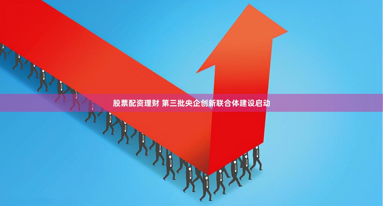 股票配资理财 第三批央企创新联合体建设启动