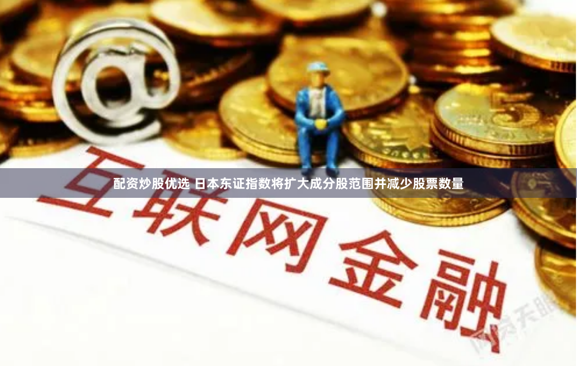 配资炒股优选 日本东证指数将扩大成分股范围并减少股票数量