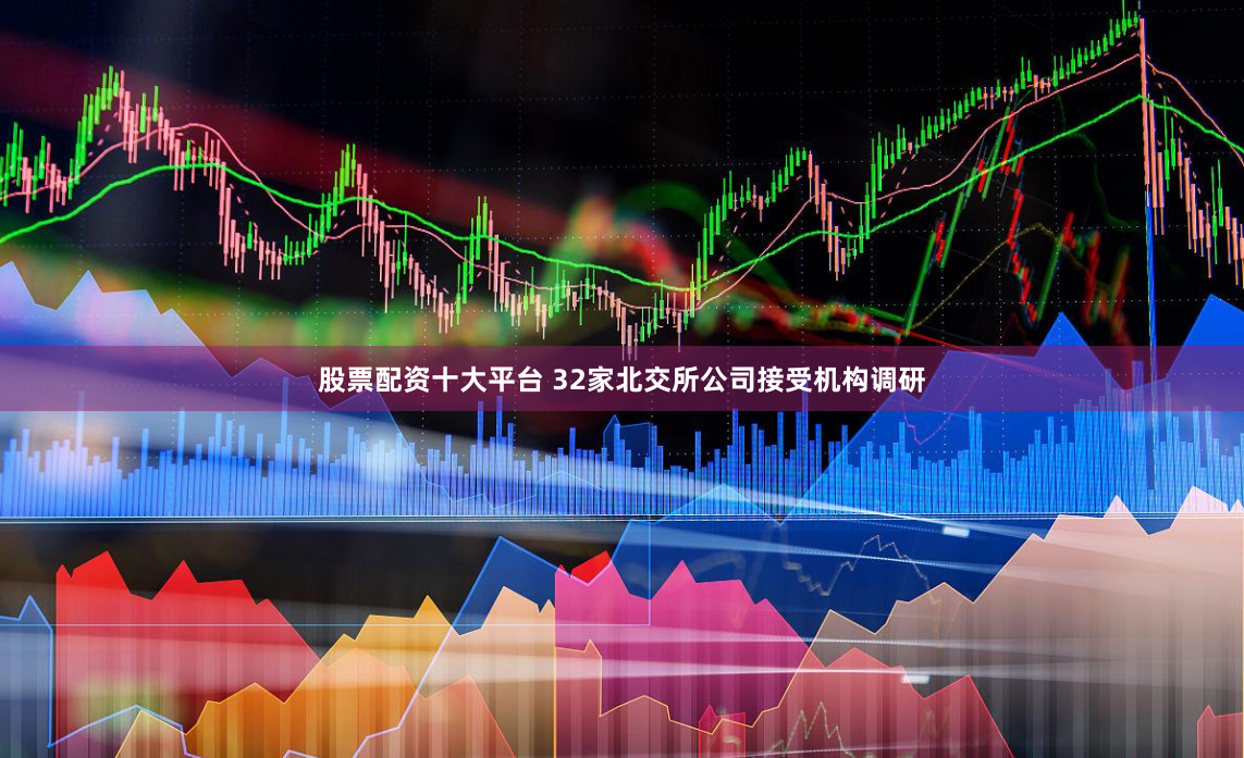 股票配资十大平台 32家北交所公司接受机构调研