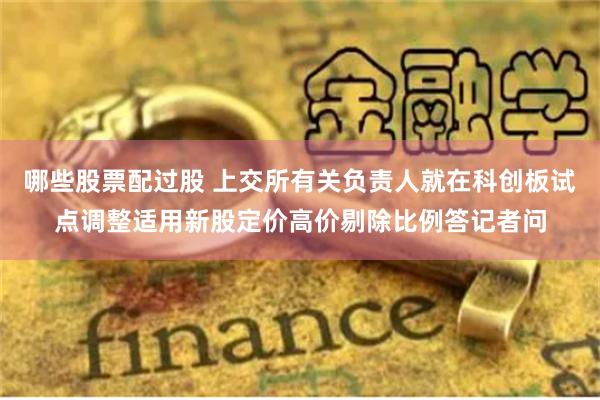 哪些股票配过股 上交所有关负责人就在科创板试点调整适用新股定价高价剔除比例答记者问