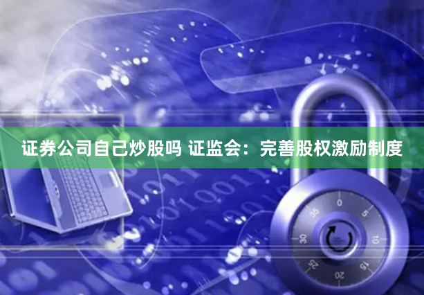 证券公司自己炒股吗 证监会：完善股权激励制度