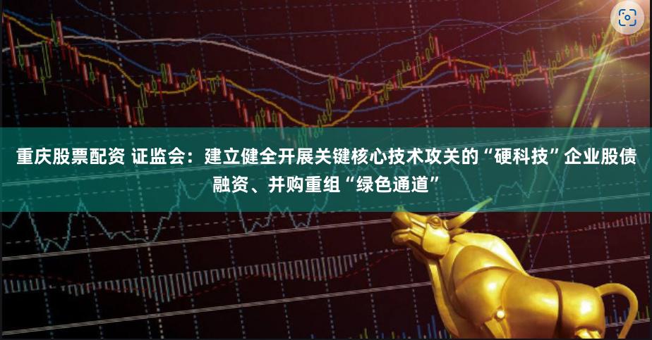 重庆股票配资 证监会：建立健全开展关键核心技术攻关的“硬科技”企业股债融资、并购重组“绿色通道”