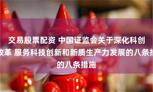 交易股票配资 中国证监会关于深化科创板改革 服务科技创新和新质生产力发展的八条措施