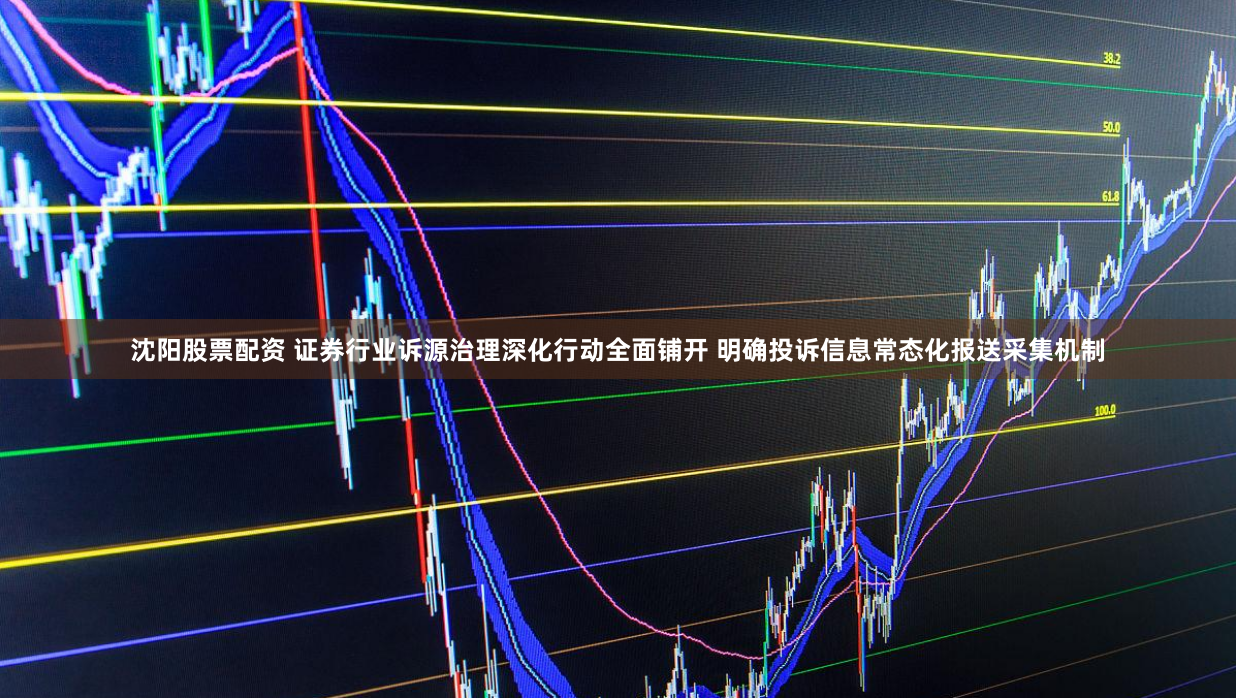 沈阳股票配资 证券行业诉源治理深化行动全面铺开 明确投诉信息常态化报送采集机制
