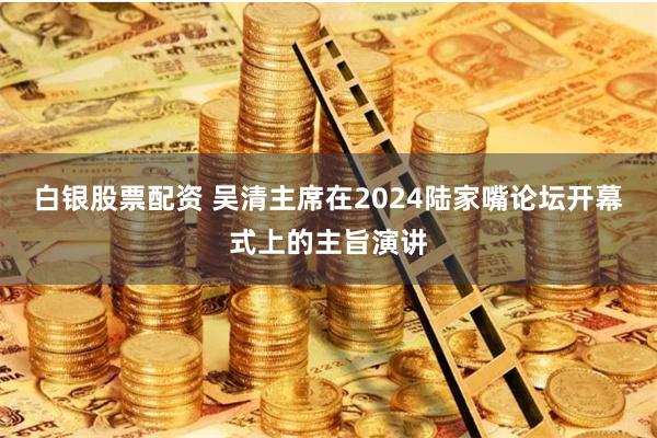 白银股票配资 吴清主席在2024陆家嘴论坛开幕式上的主旨演讲