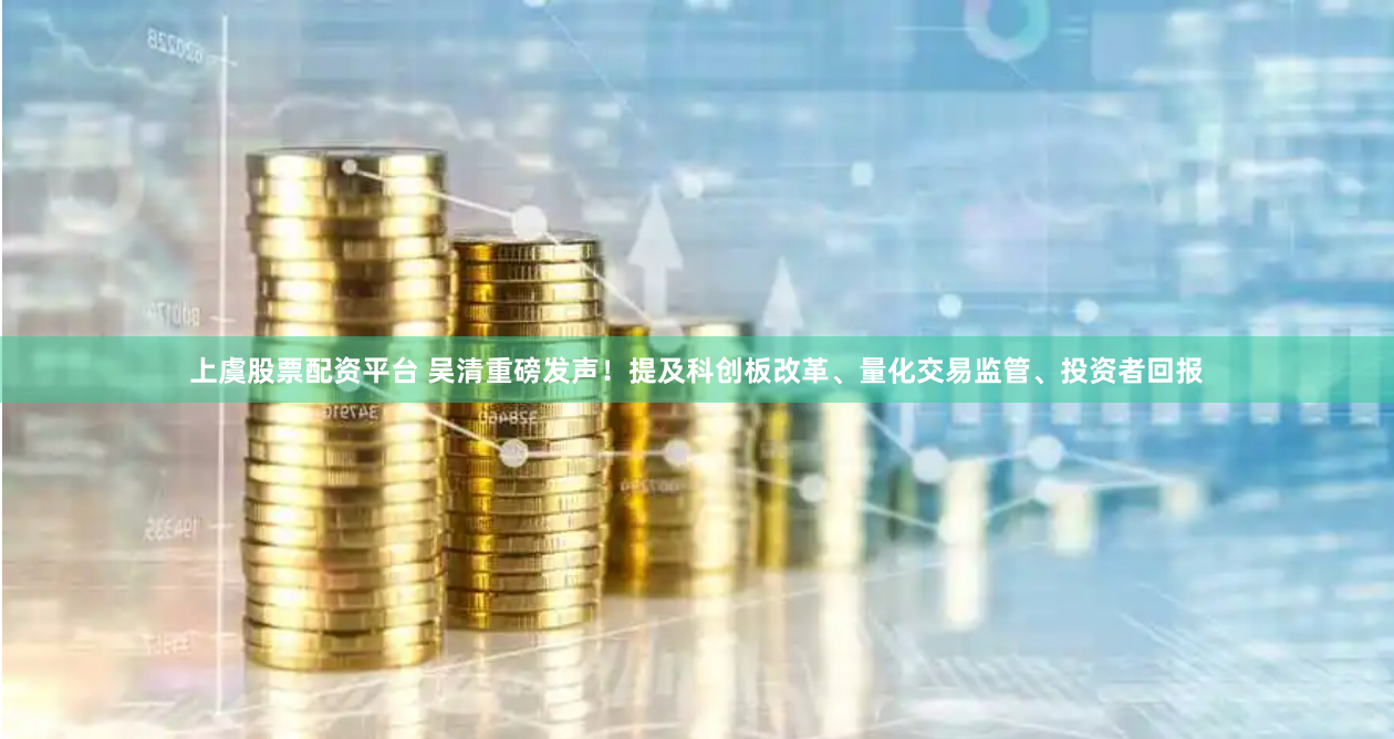 上虞股票配资平台 吴清重磅发声！提及科创板改革、量化交易监管、投资者回报