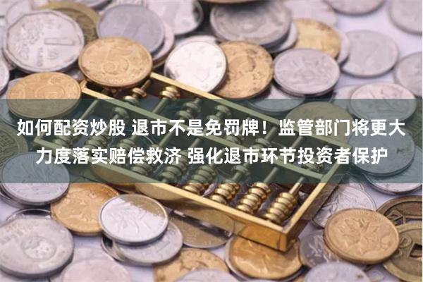 如何配资炒股 退市不是免罚牌！监管部门将更大力度落实赔偿救济 强化退市环节投资者保护