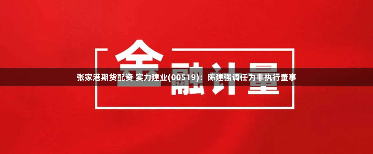 张家港期货配资 实力建业(00519)：陈建强调任为非执行董事