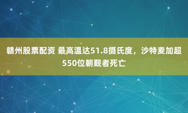 赣州股票配资 最高温达51.8摄氏度，沙特麦加超550位朝觐者死亡
