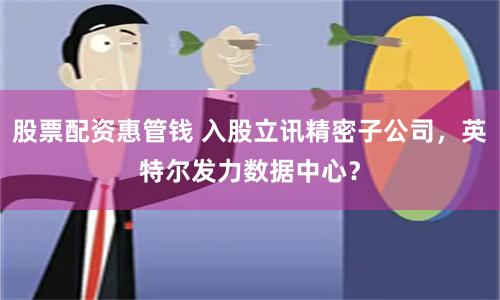 股票配资惠管钱 入股立讯精密子公司，英特尔发力数据中心？