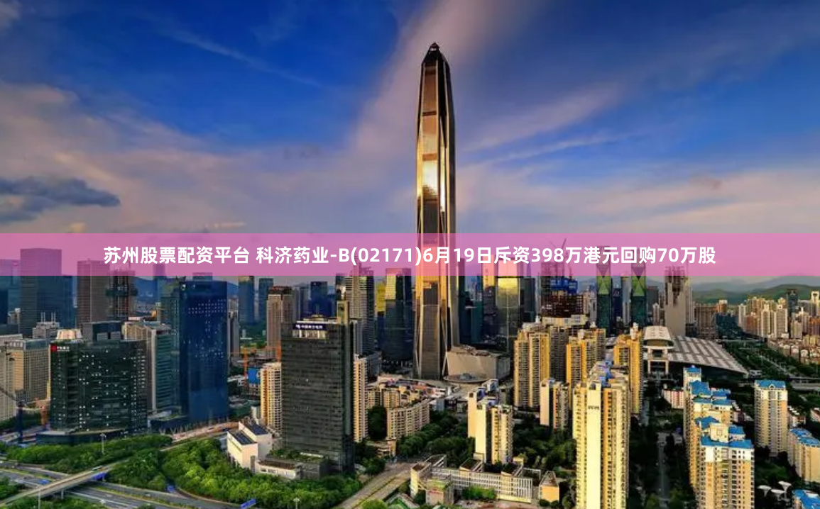 苏州股票配资平台 科济药业-B(02171)6月19日斥资398万港元回购70万股