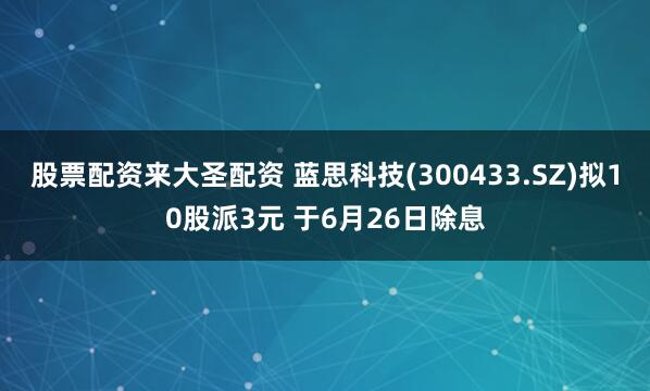 股票配资来大圣配资 蓝思科技(300433.SZ)拟10股派3元 于6月26日除息