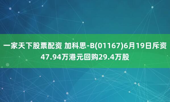 一家天下股票配资 加科思-B(01167)6月19日斥资47.94万港元回购29.4万股