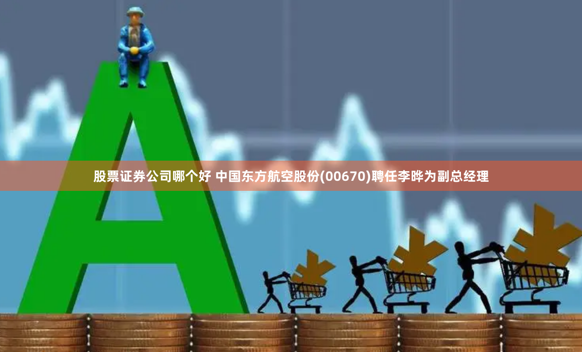 股票证券公司哪个好 中国东方航空股份(00670)聘任李晔为副总经理