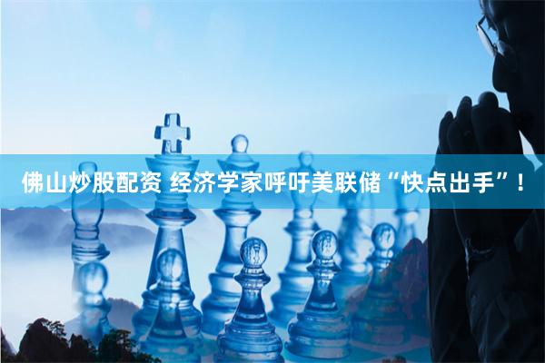 佛山炒股配资 经济学家呼吁美联储“快点出手”！