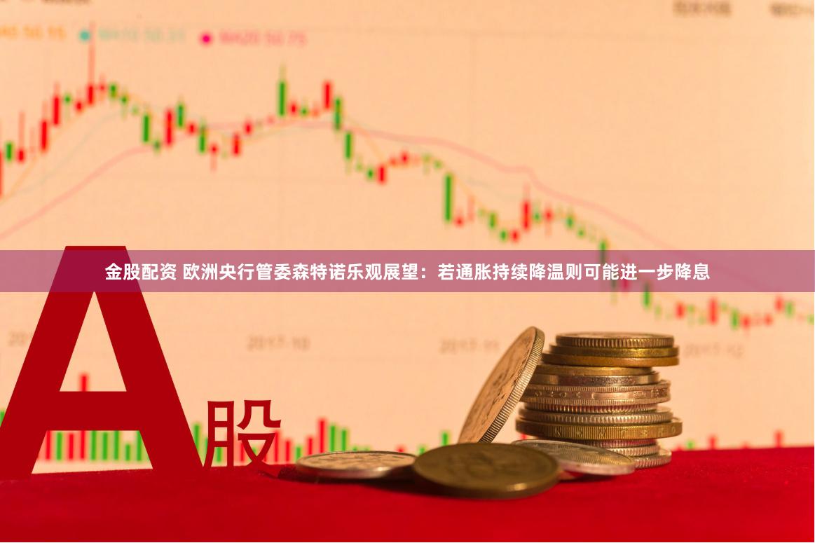 金股配资 欧洲央行管委森特诺乐观展望：若通胀持续降温则可能进一步降息