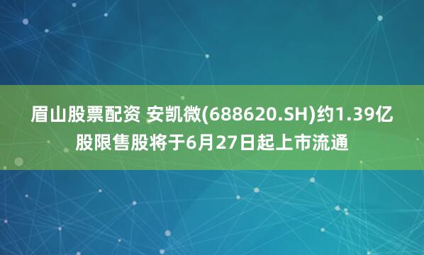眉山股票配资 安凯微(688620.SH)约1.39亿股限售股将于6月27日起上市流通