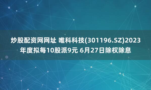 炒股配资网网址 唯科科技(301196.SZ)2023年度拟每10股派9元 6月27日除权除息