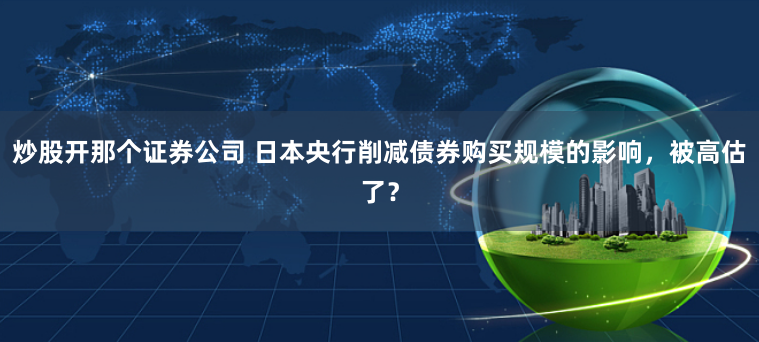 炒股开那个证券公司 日本央行削减债券购买规模的影响，被高估了？