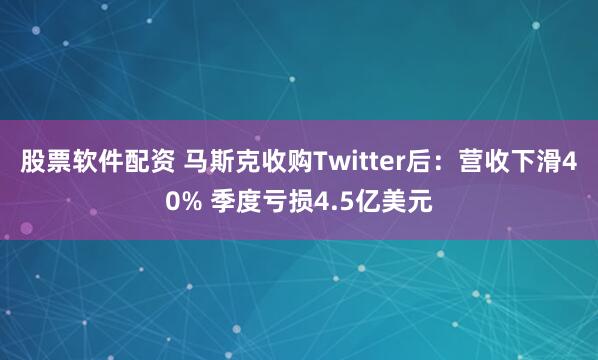 股票软件配资 马斯克收购Twitter后：营收下滑40% 季度亏损4.5亿美元