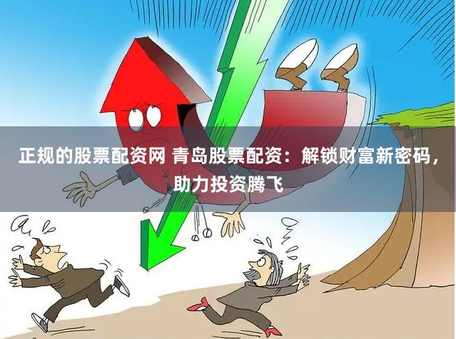 正规的股票配资网 青岛股票配资：解锁财富新密码，助力投资腾飞