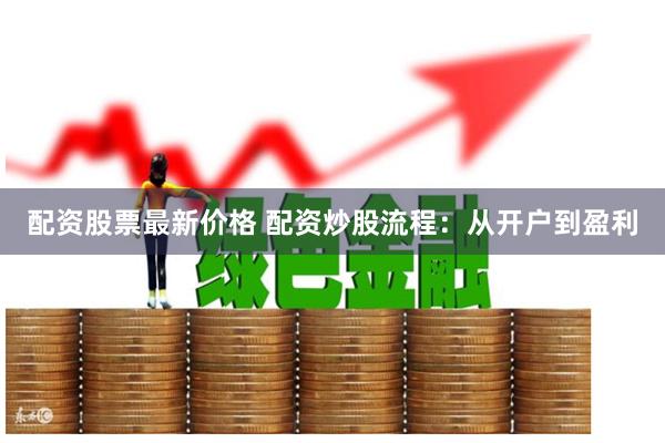 配资股票最新价格 配资炒股流程：从开户到盈利