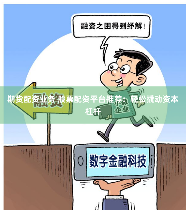 期货配资业务 股票配资平台推荐：轻松撬动资本杠杆