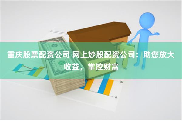重庆股票配资公司 网上炒股配资公司：助您放大收益，掌控财富