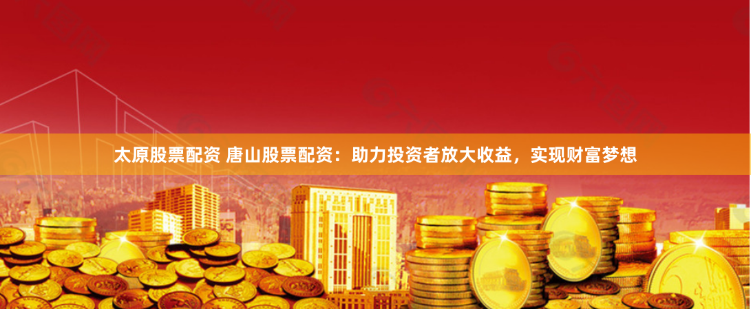 太原股票配资 唐山股票配资：助力投资者放大收益，实现财富梦想
