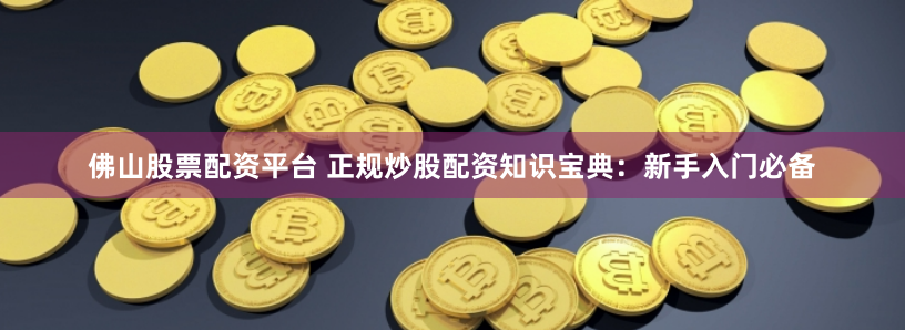 佛山股票配资平台 正规炒股配资知识宝典：新手入门必备