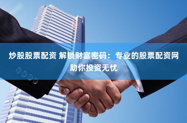 炒股股票配资 解锁财富密码：专业的股票配资网助你投资无忧