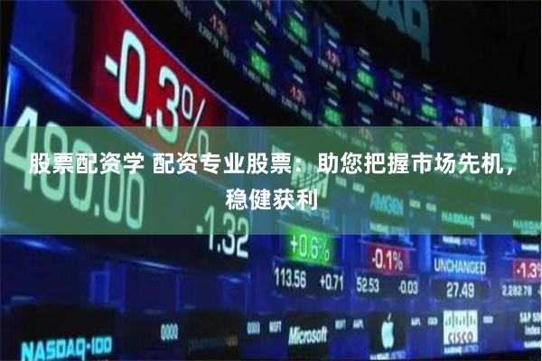 股票配资学 配资专业股票：助您把握市场先机，稳健获利