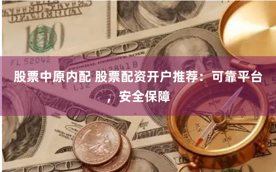 股票中原内配 股票配资开户推荐：可靠平台，安全保障