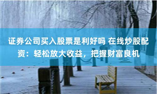 证券公司买入股票是利好吗 在线炒股配资：轻松放大收益，把握财富良机
