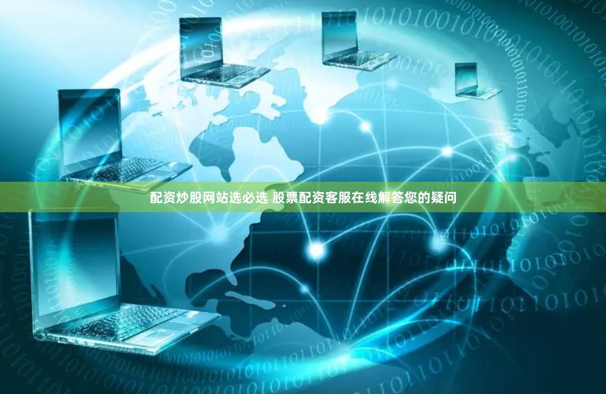 配资炒股网站选必选 股票配资客服在线解答您的疑问