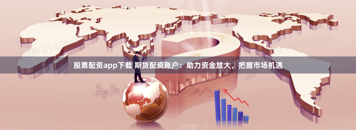 股票配资app下载 期货配资账户：助力资金放大，把握市场机遇