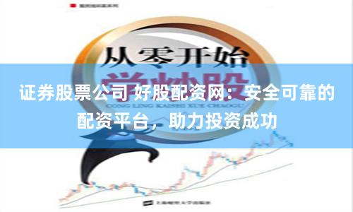证券股票公司 好股配资网：安全可靠的配资平台，助力投资成功