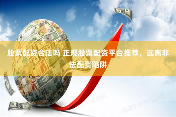 股票配资合法吗 正规股票配资平台推荐,远离非法配资陷阱