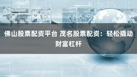 佛山股票配资平台 茂名股票配资:轻松撬动财富杠杆