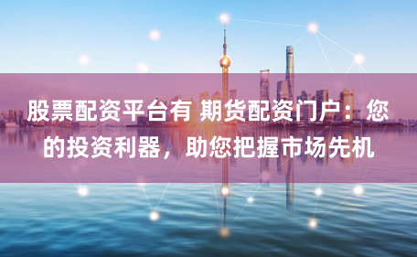 股票配资平台有 期货配资门户:您的投资利器,助您把握市场先机