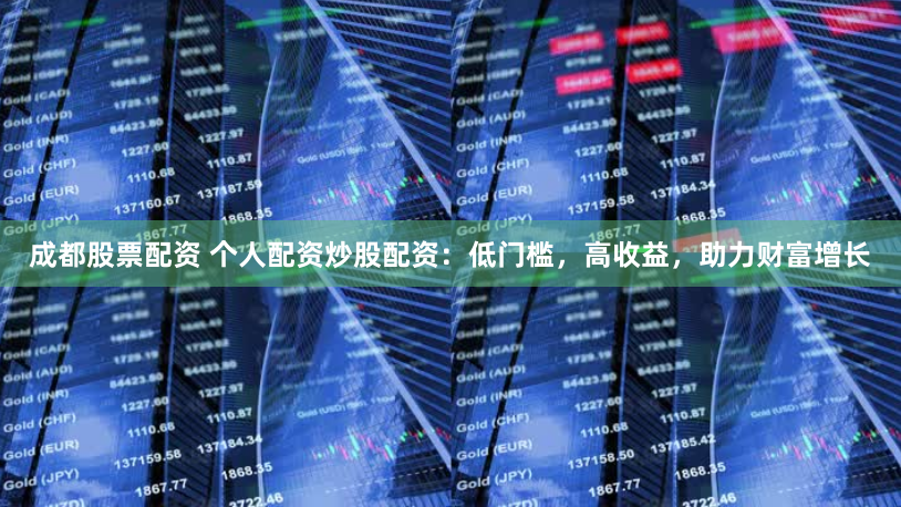 成都股票配资 个人配资炒股配资:低门槛,高收益,助力财富增长