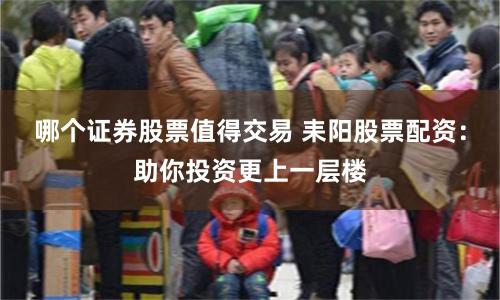 哪个证券股票值得交易 耒阳股票配资：助你投资更上一层楼