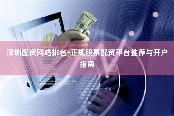 深圳配资网站排名-正规股票配资平台推荐与开户指南