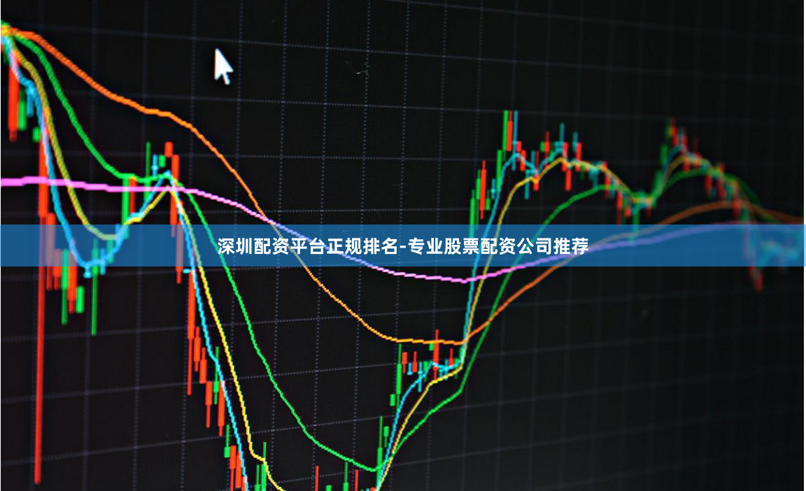 深圳配资平台正规排名-专业股票配资公司推荐