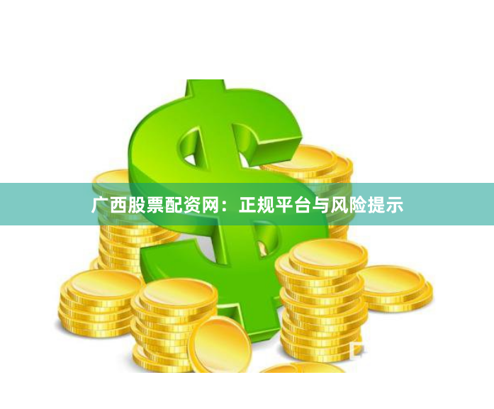 广西股票配资网：正规平台与风险提示
