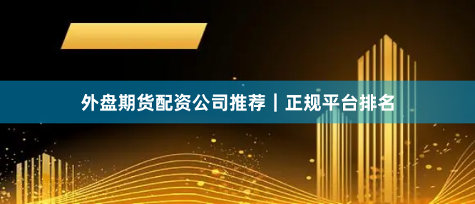 外盘期货配资公司推荐｜正规平台排名