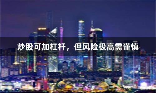 炒股可加杠杆,但风险极高需谨慎