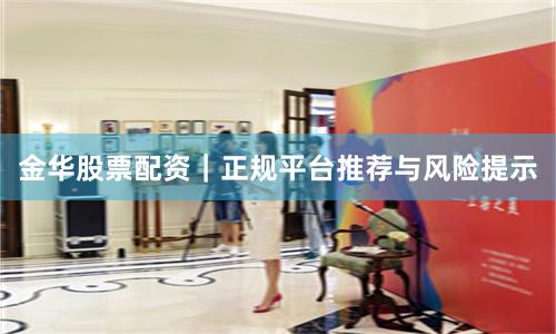 金华股票配资｜正规平台推荐与风险提示