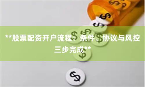 **股票配资开户流程：条件、协议与风控三步完成**