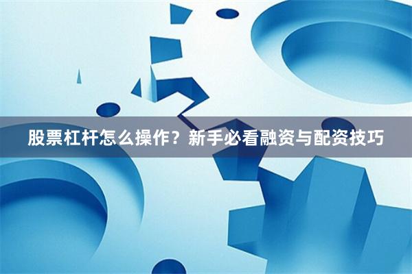 股票杠杆怎么操作？新手必看融资与配资技巧